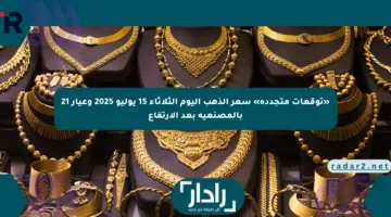 «توقعات متجددة» سعر الذهب اليوم الثلاثاء 15 يوليو 2025 وعيار 21 بالمصنعية بعد الارتفاع